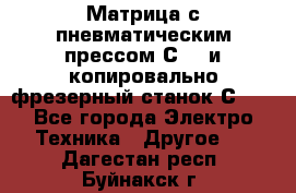 Матрица с пневматическим прессом С640 и копировально-фрезерный станок С640 - Все города Электро-Техника » Другое   . Дагестан респ.,Буйнакск г.